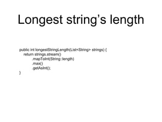 Longest string’s length
public int longestStringLength(List<String> strings) {
return strings.stream()
.mapToInt(String::length)
.max()
.getAsInt();
}
 