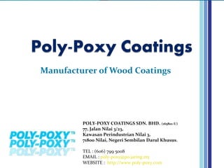 Manufacturer of Wood Coatings




         POLY-POXY COATINGS SDN. BHD. (165801-U)
         77, Jalan Nilai 3/23,
         Kawasan Perindustrian Nilai 3,
         71800 Nilai, Negeri Sembilan Darul Khusus.

         TEL : (606) 799 5008
         EMAIL : poly-poxy@po.jaring.my
         WEBSITE : http://www.poly-poxy.com
 