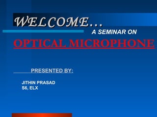 WELCOME…

A SEMINAR ON

OPTICAL MICROPHONE
PRESENTED BY:
JITHIN PRASAD
S6, ELX

 