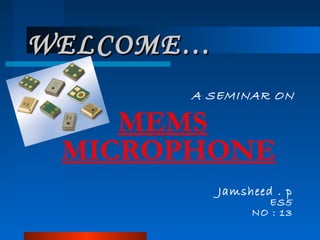 WELCOME…WELCOME…
A SEMINAR ON
MEMS
MICROPHONE
Jamsheed . p
ES5
NO : 13
 
