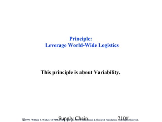 Principle:
                    Leverage World-Wide Logistics




                This principle is about Variability.




                                 Supply Chain                                            210#
C 1999. William T. Walker, CFPIM, CIRM with the APICS Educational & Research Foundation. All Rights Reserved.
 