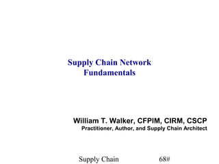 Supply Chain Network
   Fundamentals




 William T. Walker, CFPIM, CIRM, CSCP
   Practitioner, Author, and Supply Chain Architect




  Supply Chain                  68#
 