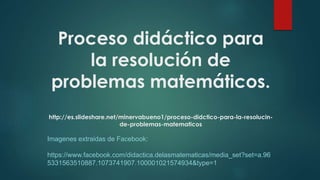 Proceso didáctico para
la resolución de
problemas matemáticos.
http://es.slideshare.net/minervabueno1/proceso-didctico-para-la-resolucin-
de-problemas-matematicos
Imagenes extraidas de Facebook:
https://www.facebook.com/didactica.delasmatematicas/media_set?set=a.96
5331563510887.1073741907.100001021574934&type=1
 