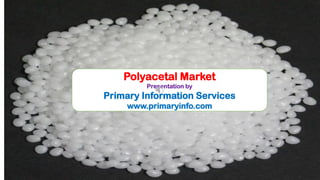 Polyacetal Market
Presentation by
Primary Information Services
www.primaryinfo.com
 