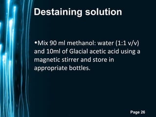 Page 26
Destaining solution
•Mix 90 ml methanol: water (1:1 v/v)
and 10ml of Glacial acetic acid using a
magnetic stirrer and store in
appropriate bottles.
 