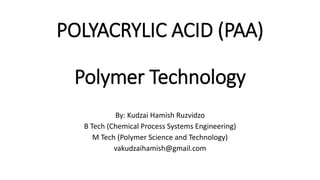 POLYACRYLIC ACID (PAA)
Polymer Technology
By: Kudzai Hamish Ruzvidzo
B Tech (Chemical Process Systems Engineering)
M Tech (Polymer Science and Technology)
vakudzaihamish@gmail.com
 