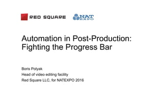 Automation in Post-Production:
Fighting the Progress Bar
Boris Polyak
Head of video editing facility
Red Square LLC, for NATEXPO 2016
 