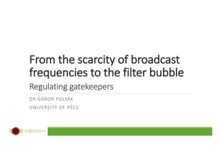 From	the	scarcity	of	broadcast	
frequencies	to	the	filter	bubble
Regulating	gatekeepers
DR	GÁBOR	POLYÁK
UNIVERSITY	OF	PÉCS
 
