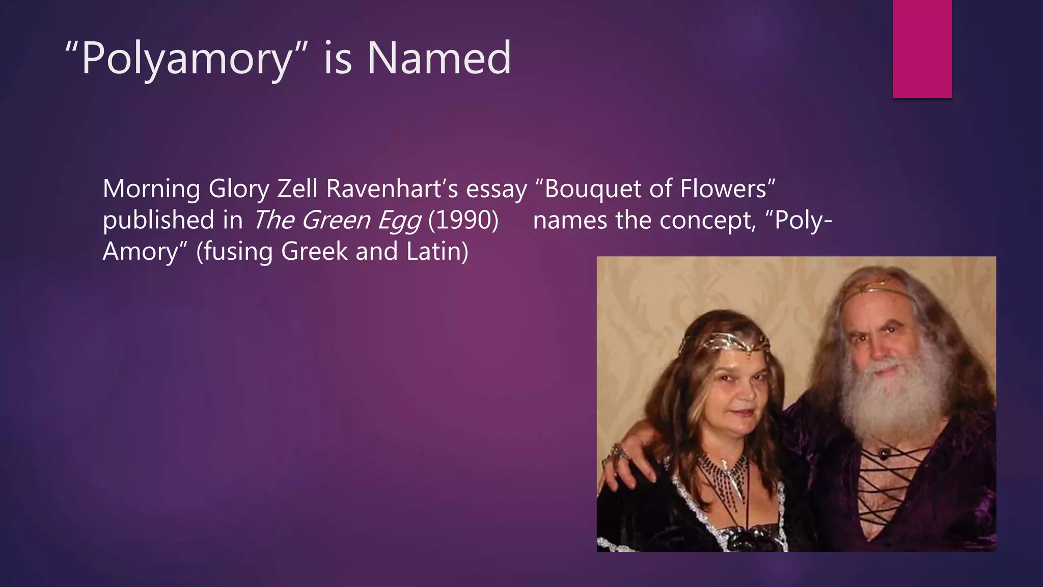“Polyamory” is Named
Morning Glory Zell Ravenhart’s essay “Bouquet of Flowers”
published in The Green Egg (1990) names the concept, “Poly-
Amory” (fusing Greek and Latin)
 
