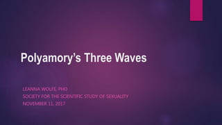 Polyamory’s Three Waves
LEANNA WOLFE, PHD
SOCIETY FOR THE SCIENTIFIC STUDY OF SEXUALITY
NOVEMBER 11, 2017
 