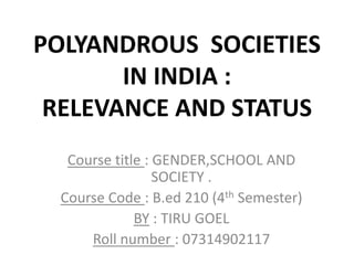 POLYANDROUS SOCIETIES
IN INDIA :
RELEVANCE AND STATUS
Course title : GENDER,SCHOOL AND
SOCIETY .
Course Code : B.ed 210 (4th Semester)
BY : TIRU GOEL
Roll number : 07314902117
 