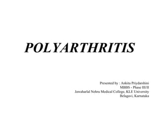 POLYARTHRITIS
Presented by : Ankita Priydarshini
MBBS - Phase III/II
Jawaharlal Nehru Medical College, KLE University
Belagavi, Karnataka
 