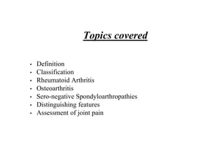 Topics covered
• Definition
• Classification
• Rheumatoid Arthritis
• Osteoarthritis
• Sero-negative Spondyloarthropathies
• Distinguishing features
• Assessment of joint pain
 