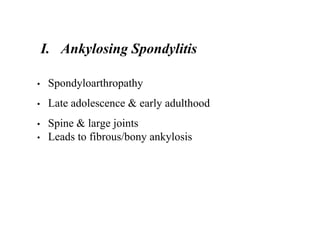 I. Ankylosing Spondylitis
• Spondyloarthropathy
• Late adolescence & early adulthood
• Spine & large joints
• Leads to fibrous/bony ankylosis
 