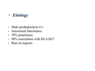 • Male predisposition 4:1
• Autosomal inheritance
• 70% penetrance
• 90% association with HLA B27
• Rare in negroes
* Etiology
 
