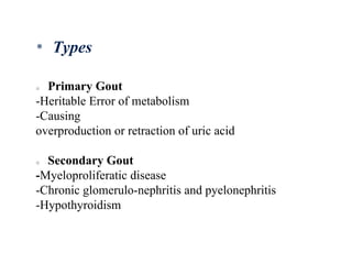 Primary Gout
-Heritable Error of metabolism
-Causing
overproduction or retraction of uric acid
Secondary Gout
-Myeloproliferatic disease
-Chronic glomerulo-nephritis and pyelonephritis
-Hypothyroidism
* Types
 
