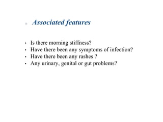 • Is there morning stiffness?
• Have there been any symptoms of infection?
• Have there been any rashes ?
• Any urinary, genital or gut problems?
Associated features
 