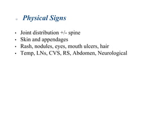 • Joint distribution +/- spine
• Skin and appendages
• Rash, nodules, eyes, mouth ulcers, hair
• Temp, LNs, CVS, RS, Abdomen, Neurological
Physical Signs
 
