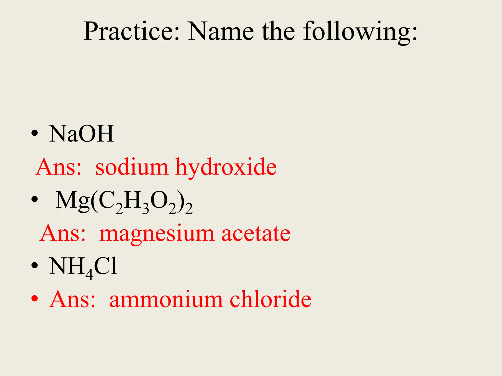 Practice: Name the following:
• NaOH
Ans: sodium hydroxide
• Mg(C2H3O2)2
Ans: magnesium acetate
• NH4Cl
• Ans: ammonium chloride
 