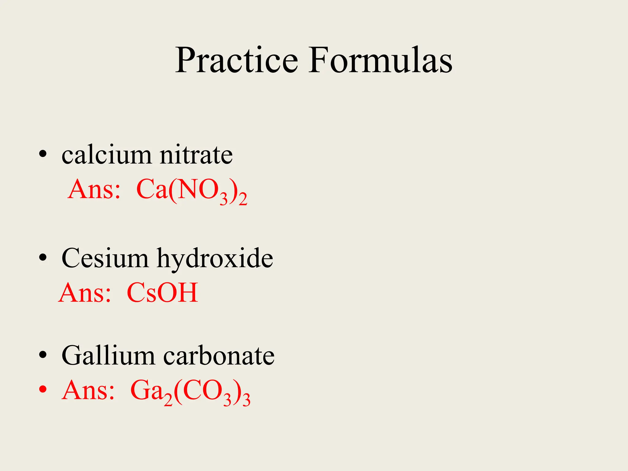 Practice Formulas
• calcium nitrate
Ans: Ca(NO3)2
• Cesium hydroxide
Ans: CsOH
• Gallium carbonate
• Ans: Ga2(CO3)3
 