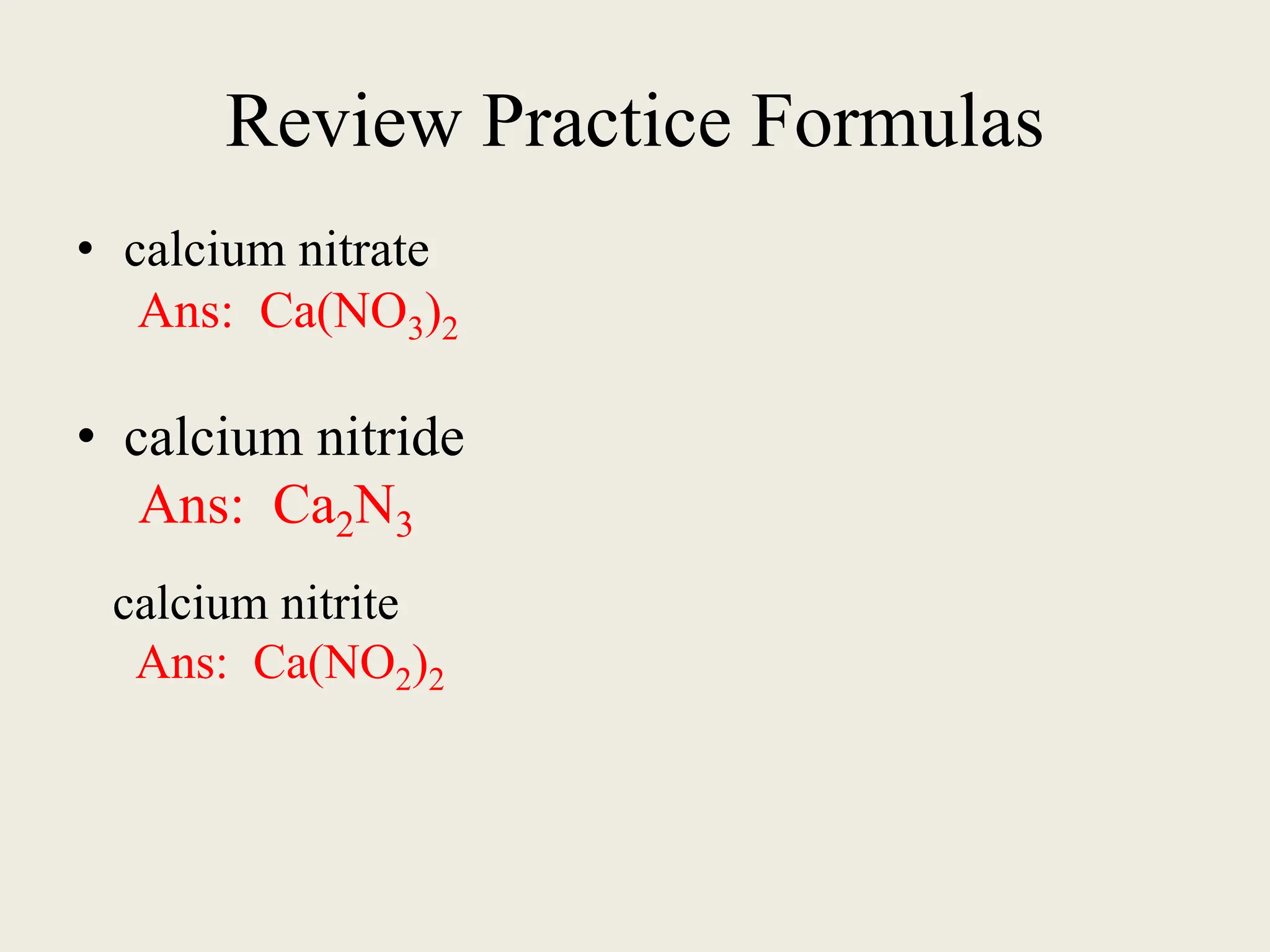 Review Practice Formulas
• calcium nitrate
Ans: Ca(NO3)2
• calcium nitride
Ans: Ca2N3
calcium nitrite
Ans: Ca(NO2)2
 