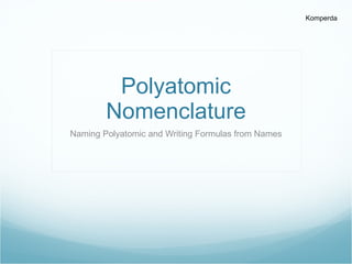 Polyatomic Nomenclature Naming Polyatomic and Writing Formulas from Names 