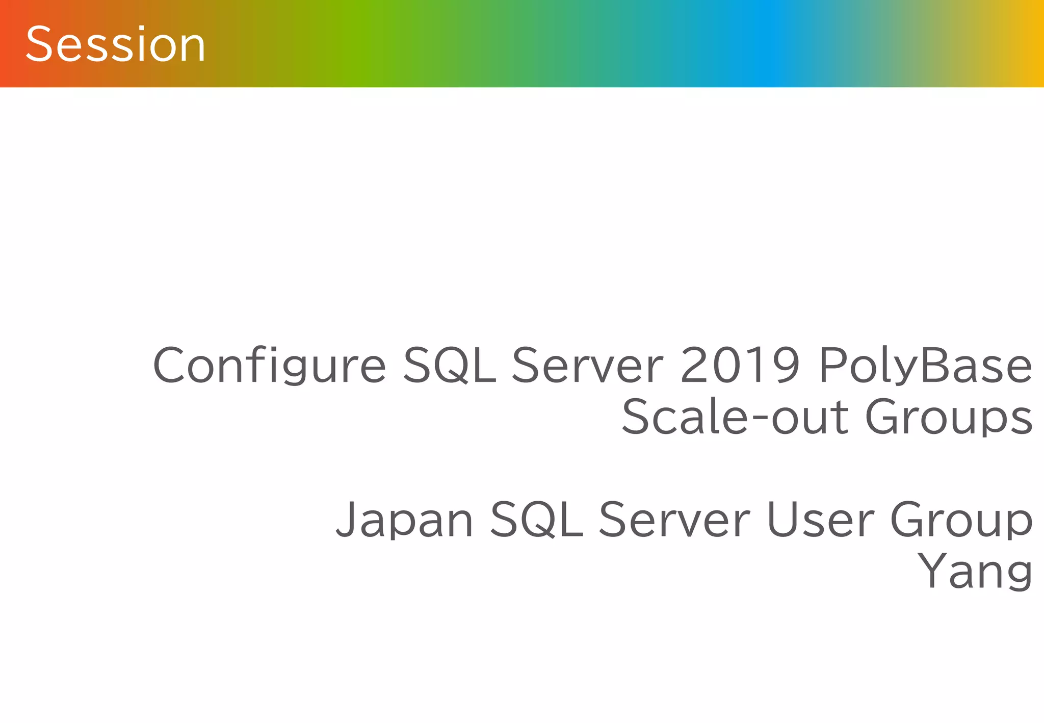Session
Configure SQL Server 2019 PolyBase
Scale-out Groups
Japan SQL Server User Group
Yang
 