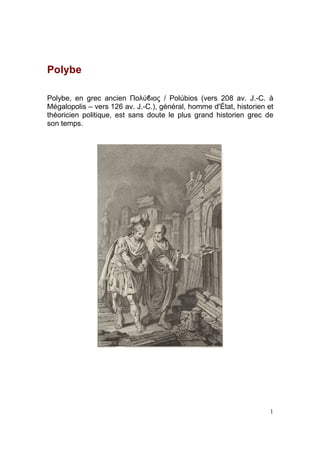 Polybe
Polybe, en grec ancien Πολύϐιος / Polúbios (vers 208 av. J.-C. à
Mégalopolis – vers 126 av. J.-C.), général, homme d'État, historien et
théoricien politique, est sans doute le plus grand historien grec de
son temps.

1

 