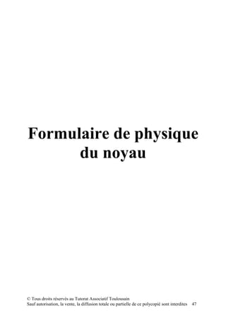 Formulaire de physique
      du noyau




© Tous droits réservés au Tutorat Associatif Toulousain
Sauf autorisation, la vente, la diffusion totale ou partielle de ce polycopié sont interdites   47
 