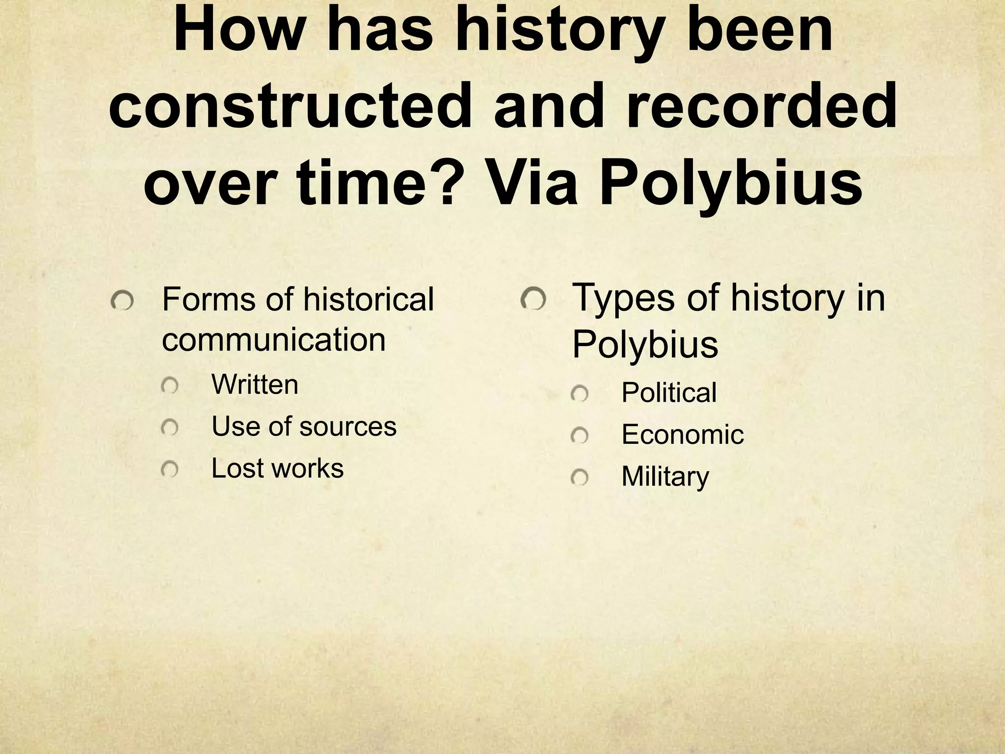How has history been
constructed and recorded
 over time? Via Polybius
 Forms of historical   Types of history in
 communication         Polybius
    Written              Political
    Use of sources       Economic
    Lost works           Military
 