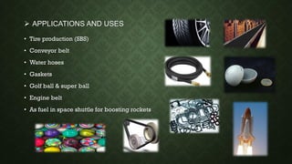  APPLICATIONS AND USES
• Tire production (SBS)
• Conveyor belt
• Water hoses
• Gaskets
• Golf ball & super ball
• Engine belt
• As fuel in space shuttle for boosting rockets
 