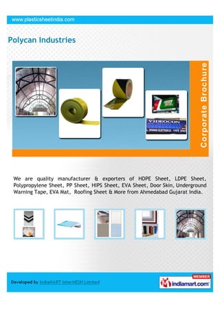 We are quality manufacturer & exporters of HDPE Sheet, LDPE Sheet,
Polypropylene Sheet, PP Sheet, HIPS Sheet, EVA Sheet, Door Skin, Underground
Warning Tape, EVA Mat, Roofing Sheet & More from Ahmedabad Gujarat India.
 