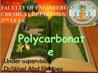 FACULTY OF ENGINEERING
CHEMICAL DEPARTMENT
3TH YEAR


     Polycarbonat
           e
Under supervision
Dr/Wael Abd El-Moez
 