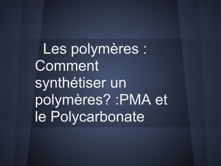 Les polymères :
Comment
synthétiser un
polymères? :PMA et
le Polycarbonate
 