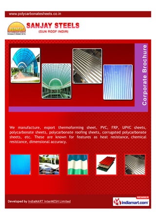 We manufacture, export thermoforming sheet, PVC, FRP, UPVC sheets,
polycarbonate sheets, polycarbonate roofing sheets, corrugated polycarbonate
sheets, etc. These are known for features as heat resistance, chemical
resistance, dimensional accuracy.
 