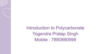 Introduction to Polycarbonate
Yogendra Pratap Singh
Mobile : 7880890999
 
