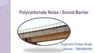 Polycarbonate Noise / Sound Barrier
Yogendra Pratap Singh
Mobile : 7880890999
 