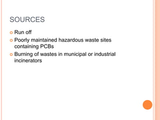 SOURCES
 Run off
 Poorly maintained hazardous waste sites
containing PCBs
 Burning of wastes in municipal or industrial
incinerators
 