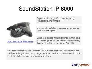 SoundStation IP 6000
Superior mid-range IP phone, featuring
Polycom’s SIP software
Comes with softphone connection so can be
used via a computer

Get this now from Best4Systems.co.uk

Can be extended with microphones that have
a 12 ft range, again is powered either directly
through the ethernet or via an A/C PSU

One of the most versatile units for SIP business networks, the superior call
quality and larger extendable range make this the ideal conference phone for
most mid-to-larger size business applications

 