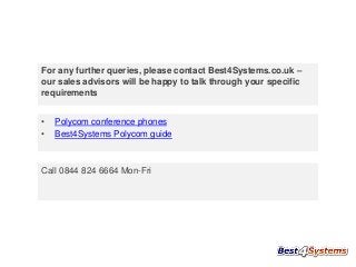 For any further queries, please contact Best4Systems.co.uk –
our sales advisors will be happy to talk through your specific
requirements
•
•

Polycom conference phones
Best4Systems Polycom guide

Call 0844 824 6664 Mon-Fri

 