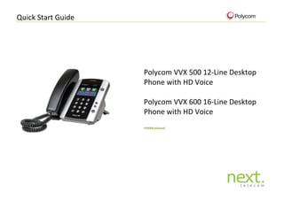 Quick Start Guide 
Polycom VVX 500 12-Line Desktop Phone with HD Voice 
Polycom VVX 600 16-Line Desktop Phone with HD Voice 
VVX500 pictured 
 