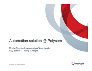 Automation solution @ Polycom
Moshe Reubinoff – Automation Team Leader
Guy Bachar – Testing Manager




©   Polycom, Inc. All rights reserved.
 