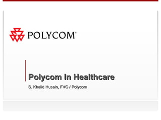 Polycom In Healthcare
S. Khalid Husain, FVC / Polycom
 