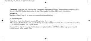 Please note: If the Date and Time function is supported, then date and time of the incoming or outgoing call is
shown in the CLIP/Redial stack on the 4th line of the display. See Chap. 12 for more information.
Speed dial:
See Chap. 10 and Chap. 11 for more information about speed dialing.
8.1. Receiving calls
If the phone rings, the call can be answered by pressing the -key.
When ringing the LED flashes fast, and the display shows the CLIP (if presented). If it is an external call (or if no
CLIP) the display shows “INCOMING CALL”.
It is possible to stop the ring signal without answering the call. Press MUTE (3) and the ring signal is muted.
Display shows: »RINGER MUTED«.
14
1412 1600-ed5_1412 1600-ed5 16-12-2010 10:29 Side 14
 