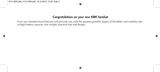 Congratulations on your new KIRK handset
Your new handset from Polycom will provide you with the greatest possible degree of flexibility and mobility due
to high battery capacity, low weight, practical size and design.
1412 1600-ed5_1412 1600-ed5 16-12-2010 10:29 Side 2
 