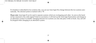 If a handset is subscribed to two systems only, you can use Auto login B to change between the two systems auto-
matically. The selected system is marked with a “B”.
Please note: Auto login B can be used in separate systems which are overlapping each other. As soon as the hand-
set has measured a low radio signal 5 times in succession, it will start up the Auto login B procedure and change to
an alternative system if available. Changing between two systems can only take place while on hook. Any call will
be dropped when changing to an alternative system.
27
1412 1600-ed5_1412 1600-ed5 16-12-2010 10:29 Side 27
 