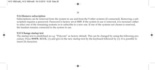 9.5.4 Remove subscription
Subscriptions can be removed from the system in use and from the 9 other systems (if connected). Removing a sub-
scription requires a password. Password is factory set at 0000. If the system in use is removed, it is necessary either
to select one of the remaining systems or to subscribe to a new one. If one of the systems not chosen is removed,
the handset remains connected to the system in use.
9.5.5 Change startup text
The startup text is predefined as e.g. ”Polycom” as factory default. This can be changed by using the following pro-
cedure: Press ✱✱✱✱, BOOK, (3) and give in the new startup text by the keyboard followed by (3). It is possible to
insert 24 characters.
28
1412 1600-ed5_1412 1600-ed5 16-12-2010 10:29 Side 28
 
