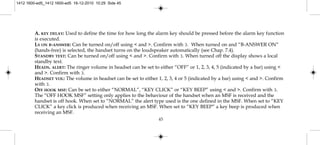 A. KEY DELAY: Used to define the time for how long the alarm key should be pressed before the alarm key function
is executed.
LS ON B-ANSWER: Can be turned on/off using < and >. Confirm with 3. When turned on and “B-ANSWER ON”
(hands-free) is selected, the handset turns on the loudspeaker automatically (see Chap. 7.4).
STANDBY TEXT: Can be turned on/off using < and >. Confirm with 3. When turned off the display shows a local
standby text.
HEADS. ALERT: The ringer volume in headset can be set to either “OFF” or 1, 2, 3, 4, 5 (indicated by a bar) using <
and >. Confirm with 3.
HEADSET VOL: The volume in headset can be set to either 1, 2, 3, 4 or 5 (indicated by a bar) using < and >. Confirm
with 3.
OFF HOOK MSF: Can be set to either “NORMAL”, “KEY CLICK” or “KEY BEEP” using < and >. Confirm with 3.
The “OFF HOOK MSF” setting only applies to the behaviour of the handset when an MSF is received and the
handset is off hook. When set to “NORMAL” the alert type used is the one defined in the MSF. When set to “KEY
CLICK” a key click is produced when receiving an MSF. When set to “KEY BEEP” a key beep is produced when
receiving an MSF.
45
1412 1600-ed5_1412 1600-ed5 16-12-2010 10:29 Side 45
 