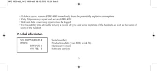 • If defects occur, remove KIRK 4080 immediately from the potentially explosive atmosphere
• Only Polycom may repair and service KIRK 4080
• Relevant data concerning repairs must be logged
• For traceability it is advisable to keep a record of type- and serial numbers of the handsets, as well as the name of
users of the handset
2. Label information
SN: 00077 0612630 4 Serial number
00W36 Production date (year 2000, week 36)
HW PCS: 4 Hardware version
SW PIE: 1 Software version
5
1412 1600-ed5_1412 1600-ed5 16-12-2010 10:29 Side 5
 