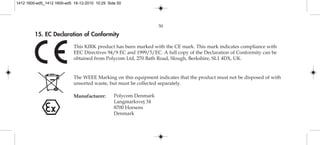 50
15. EC Declaration of Conformity
Manufacturer:
This KIRK product has been marked with the CE mark. This mark indicates compliance with
EEC Directives 94/9 EC and 1999/5/EC. A full copy of the Declaration of Conformity can be
obtained from Polycom Ltd, 270 Bath Road, Slough, Berkshire, SL1 4DX, UK.
The WEEE Marking on this equipment indicates that the product must not be disposed of with
unsorted waste, but must be collected separately.
Polycom Denmark
Langmarksvej 34
8700 Horsens
Denmark
1412 1600-ed5_1412 1600-ed5 16-12-2010 10:29 Side 50
 